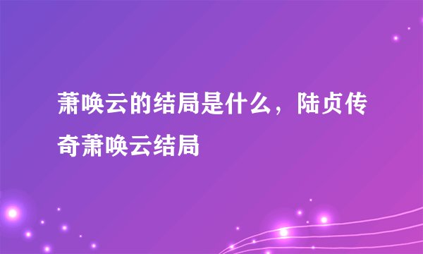 萧唤云的结局是什么，陆贞传奇萧唤云结局