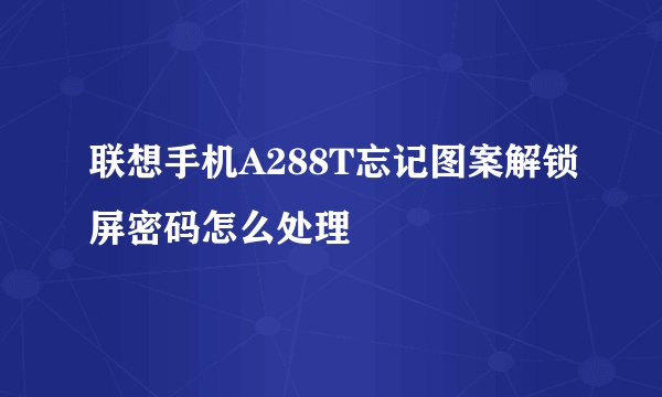 联想手机A288T忘记图案解锁屏密码怎么处理