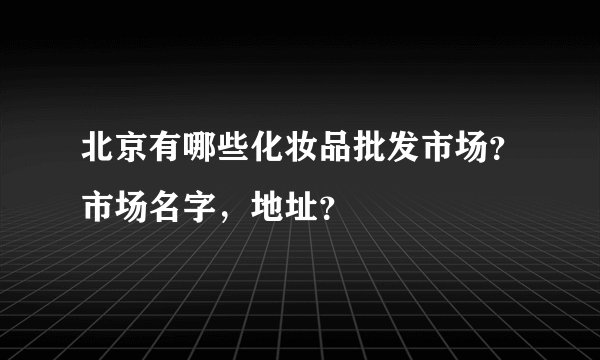 北京有哪些化妆品批发市场？市场名字，地址？