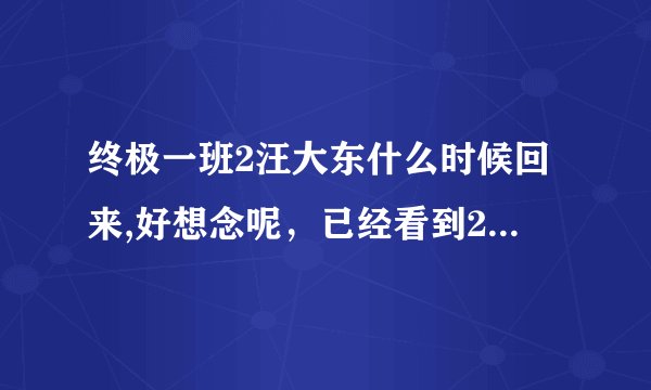 终极一班2汪大东什么时候回来,好想念呢，已经看到25集了，26集预告好像也没看到他出现
