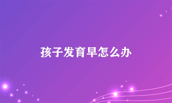 孩子发育早怎么办