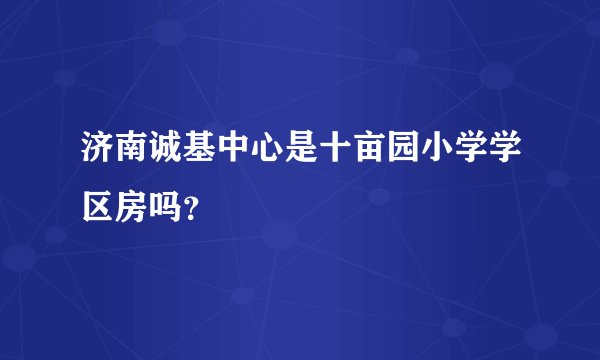 济南诚基中心是十亩园小学学区房吗？