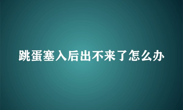 跳蛋塞入后出不来了怎么办