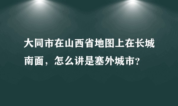 大同市在山西省地图上在长城南面，怎么讲是塞外城市？