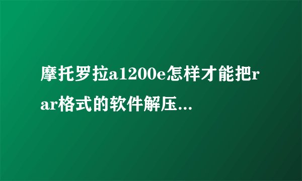 摩托罗拉a1200e怎样才能把rar格式的软件解压成jar或pkg格式的软件呀