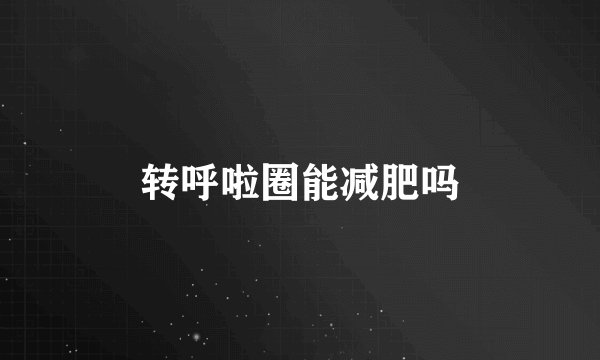 转呼啦圈能减肥吗