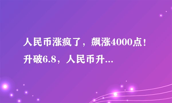 人民币涨疯了，飙涨4000点！升破6.8，人民币升值来了？