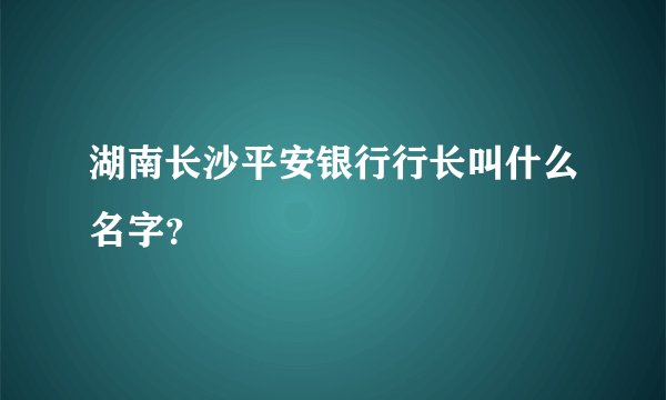 湖南长沙平安银行行长叫什么名字？