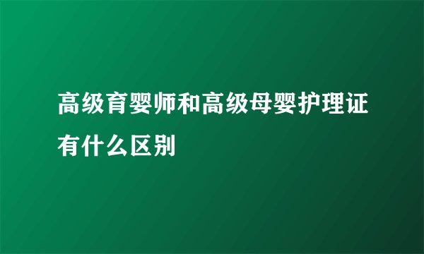 高级育婴师和高级母婴护理证有什么区别