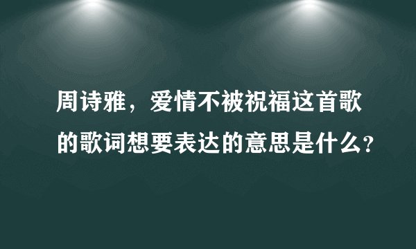 周诗雅，爱情不被祝福这首歌的歌词想要表达的意思是什么？