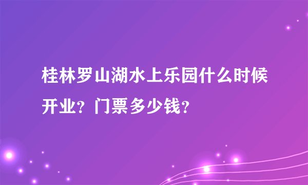 桂林罗山湖水上乐园什么时候开业？门票多少钱？