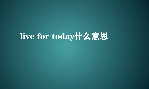 live for today什么意思