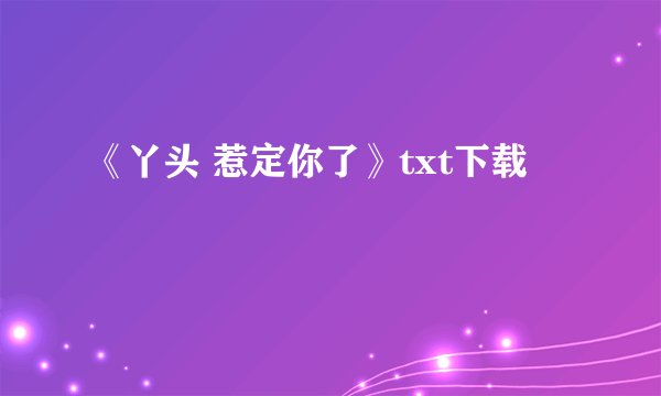 《丫头 惹定你了》txt下载