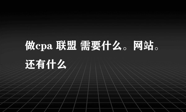 做cpa 联盟 需要什么。网站。还有什么