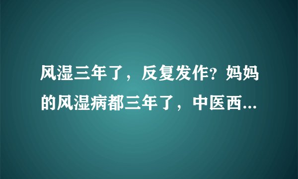 风湿三年了，反复发作？妈妈的风湿病都三年了，中医西...