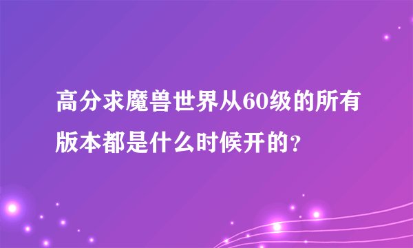 高分求魔兽世界从60级的所有版本都是什么时候开的？