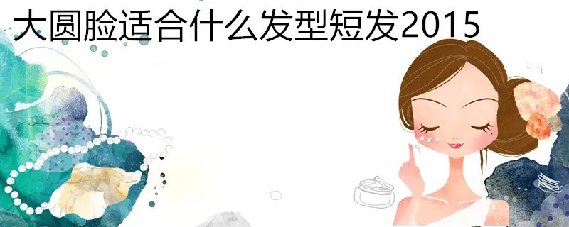 大圆脸适合什么发型短发2015