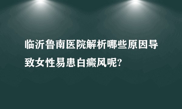 临沂鲁南医院解析哪些原因导致女性易患白癜风呢?