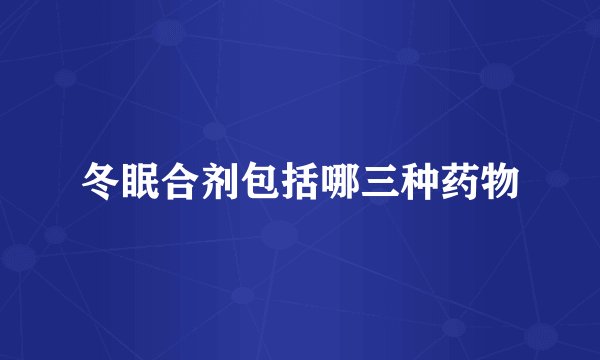 冬眠合剂包括哪三种药物