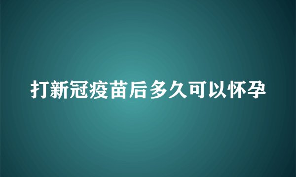 打新冠疫苗后多久可以怀孕