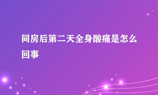 同房后第二天全身酸痛是怎么回事