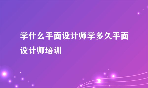 学什么平面设计师学多久平面设计师培训