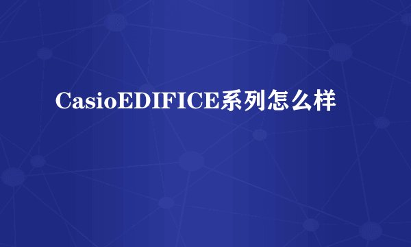 CasioEDIFICE系列怎么样