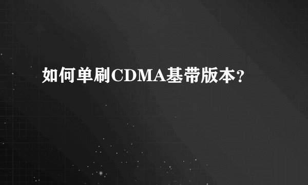 如何单刷CDMA基带版本？