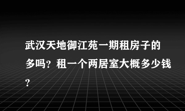 武汉天地御江苑一期租房子的多吗？租一个两居室大概多少钱？