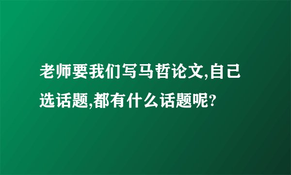 老师要我们写马哲论文,自己选话题,都有什么话题呢?