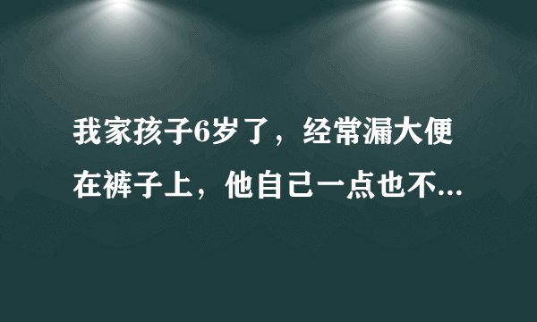 我家孩子6岁了，经常漏大便在裤子上，他自己一点也不知...