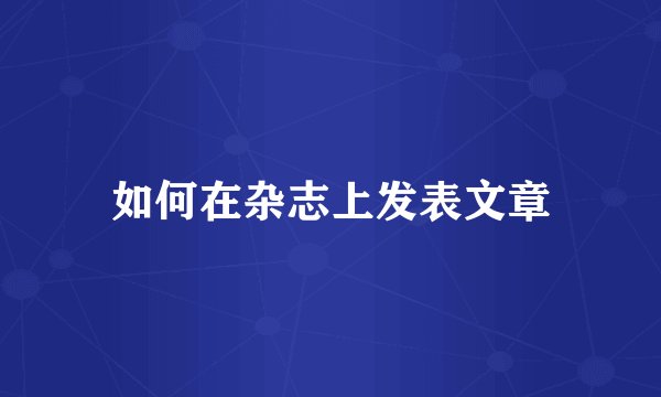 如何在杂志上发表文章