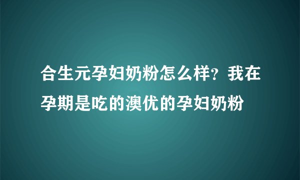 合生元孕妇奶粉怎么样？我在孕期是吃的澳优的孕妇奶粉