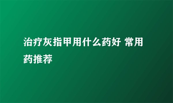 治疗灰指甲用什么药好 常用药推荐