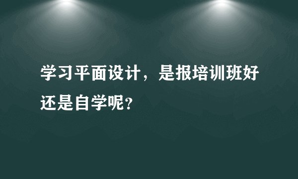 学习平面设计，是报培训班好还是自学呢？
