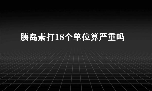 胰岛素打18个单位算严重吗