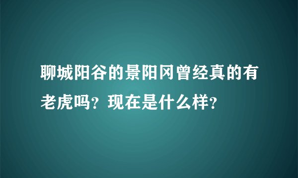聊城阳谷的景阳冈曾经真的有老虎吗？现在是什么样？