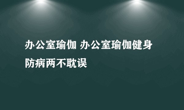办公室瑜伽 办公室瑜伽健身防病两不耽误