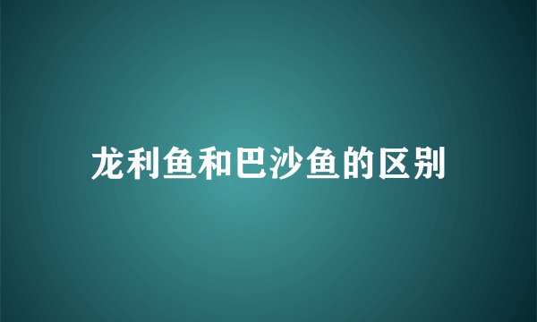 龙利鱼和巴沙鱼的区别