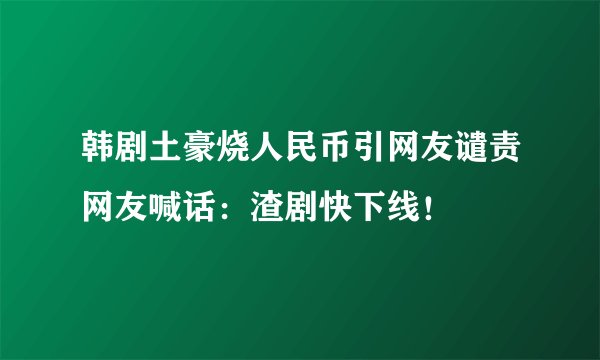 韩剧土豪烧人民币引网友谴责网友喊话：渣剧快下线！