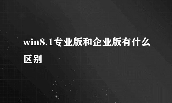 win8.1专业版和企业版有什么区别