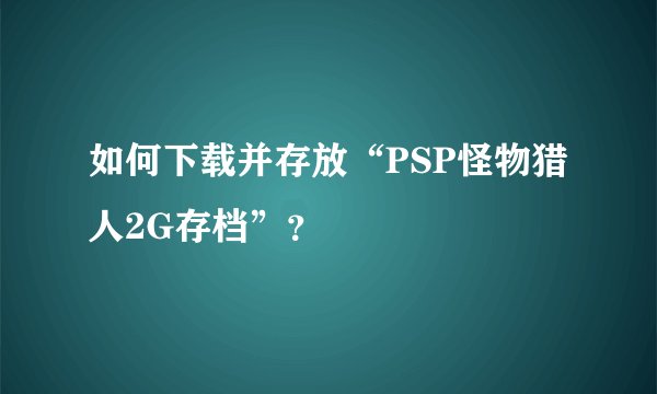 如何下载并存放“PSP怪物猎人2G存档”？