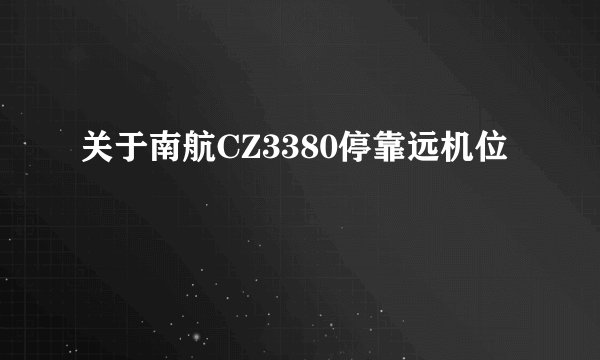 关于南航CZ3380停靠远机位