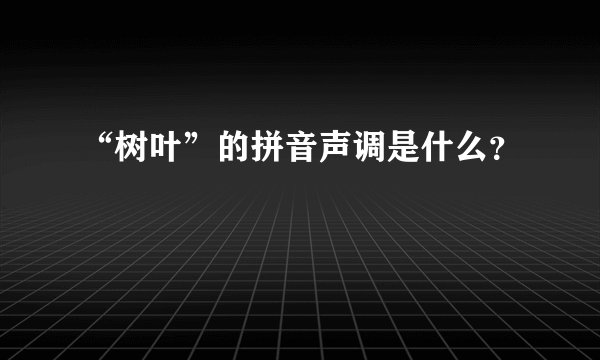 “树叶”的拼音声调是什么？