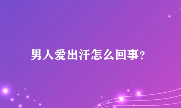 男人爱出汗怎么回事？