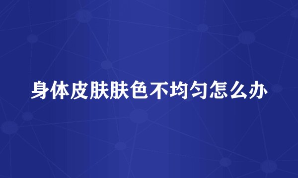 身体皮肤肤色不均匀怎么办