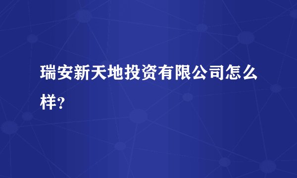 瑞安新天地投资有限公司怎么样？