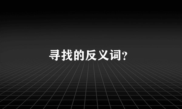 寻找的反义词？