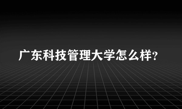 广东科技管理大学怎么样？