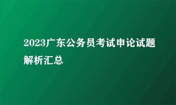 2023广东公务员考试申论试题解析汇总
